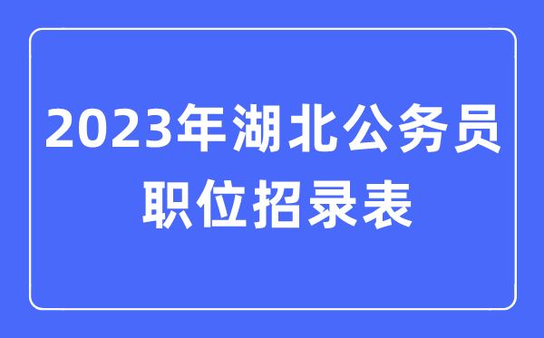 2023年湖北公務(wù)員職位招錄表,湖北公務(wù)員報考崗位表