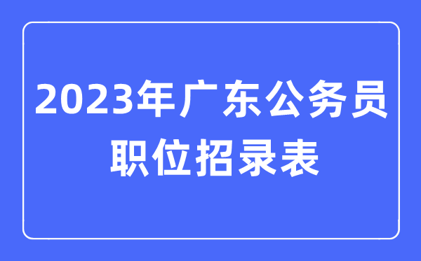2023年廣東公務(wù)員職位招錄表,廣東公務(wù)員報考崗位表