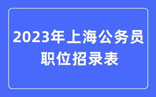 2023年上海公務(wù)員職位招錄表,上海公務(wù)員報(bào)考崗位表