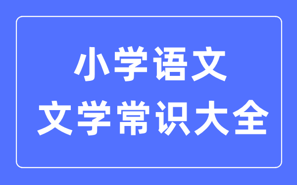 小學(xué)語文文學(xué)常識大全合集一覽表（必背）
