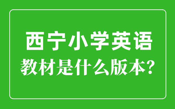 西寧市小學(xué)英語(yǔ)教材是什么版本,小學(xué)幾年級(jí)開(kāi)始學(xué)英語(yǔ)?