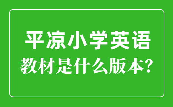 平?jīng)鍪行W(xué)英語教材是什么版本,小學(xué)幾年級開始學(xué)英語？
