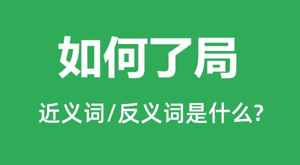 如何了局的近義詞和反義詞是什么,如何了局是什么意思