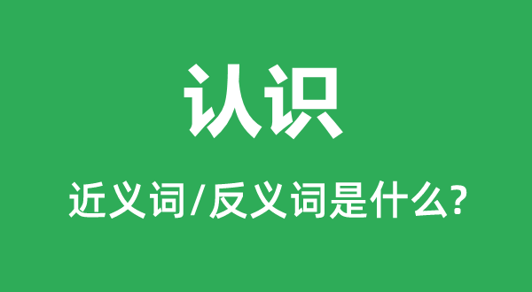 認(rèn)識(shí)的近義詞和反義詞是什么,認(rèn)識(shí)是什么意思