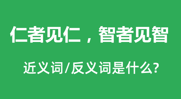 仁者見仁，智者見智的近義詞和反義詞是什么,仁者見仁，智者見智是什么意思