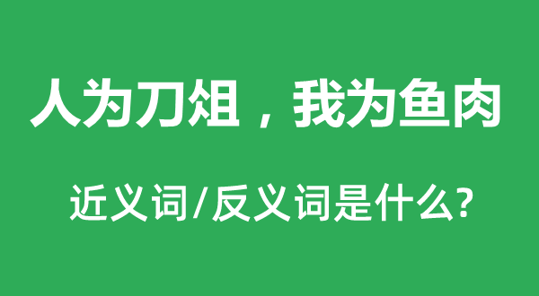人為刀俎，我為魚肉的近義詞和反義詞是什么,人為刀俎，我為魚肉是什么意思