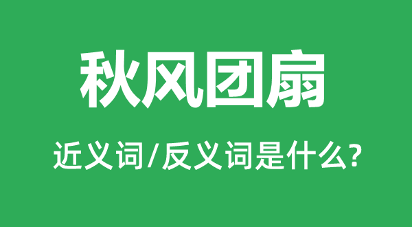 秋風(fēng)團(tuán)扇的近義詞和反義詞是什么,秋風(fēng)團(tuán)扇是什么意思