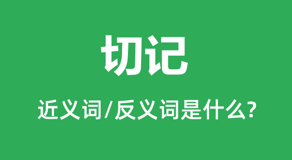 切記的近義詞和反義詞是什么,切記是什么意思