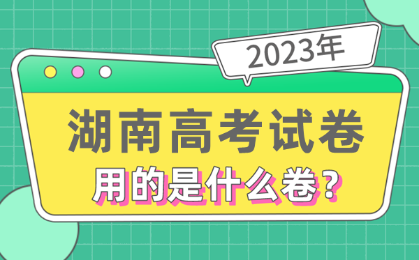 2023年湖南高考試卷用的是全國(guó)幾卷,湖南高考是什么卷