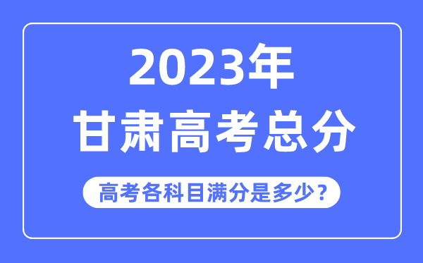 甘肅高考總分是多少分,2023年甘肅高考各科目滿分多少