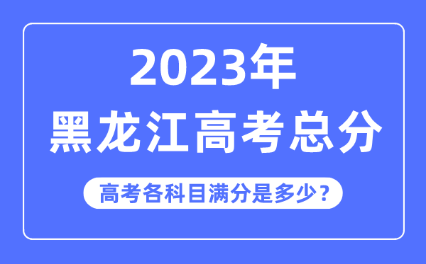 黑龍江高考總分是多少分,2023年黑龍江高考各科目滿分多少