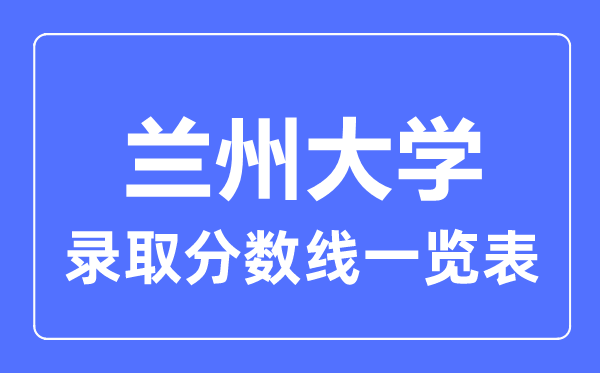 2023年高考多少分能上蘭州大學(xué)？附各省錄取分?jǐn)?shù)線