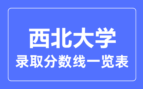 2023年高考多少分能上西北大學(xué)？附各省錄取分?jǐn)?shù)線