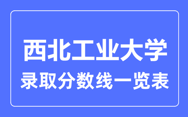 2023年高考多少分能上西北工業(yè)大學？附各省錄取分數線