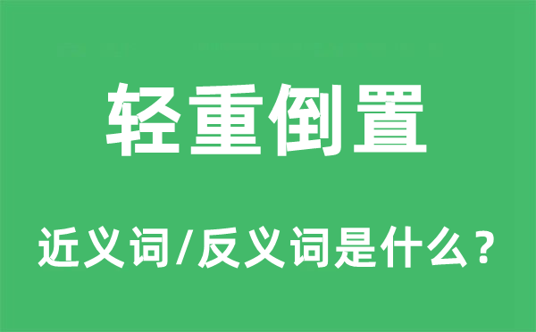 輕重倒置的近義詞和反義詞是什么,輕重倒置是什么意思