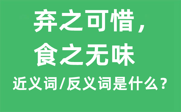的近義詞和反義詞是什么,棄之可惜，食棄之可惜，食之無味之無味是什么意思