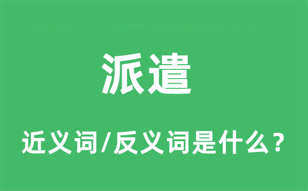 派遣的近義詞和反義詞是什么,派遣是什么意思