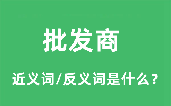 批發(fā)商的近義詞和反義詞是什么,批發(fā)商是什么意思