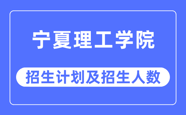 2023年寧夏理工學(xué)院各省招生計劃及各專業(yè)招生人數(shù)是多少