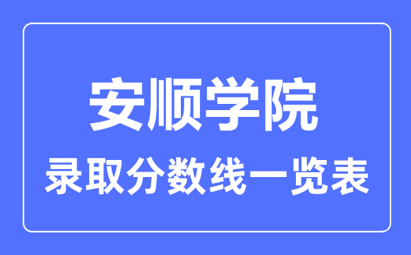2023年高考多少分能上安順學(xué)院？附各省錄取分?jǐn)?shù)線