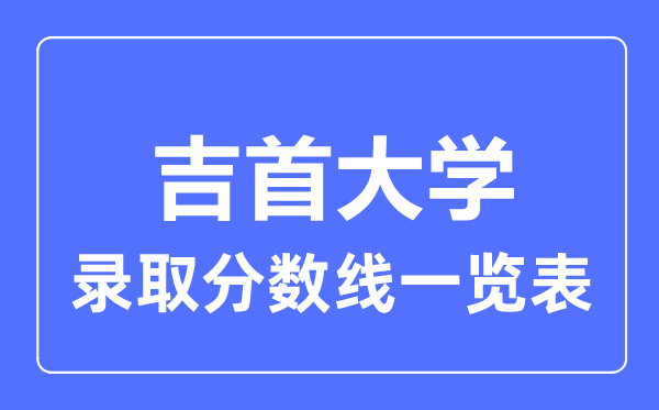 2023年高考多少分能上吉首大學(xué)？附各省錄取分?jǐn)?shù)線