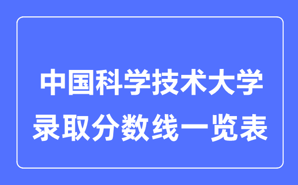 2023年高考多少分能上中國(guó)科學(xué)技術(shù)大學(xué)？附各省錄取分?jǐn)?shù)線