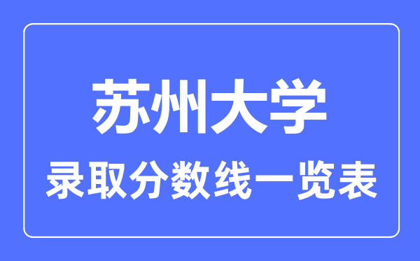2023年高考多少分能上蘇州大學(xué)？附各省錄取分?jǐn)?shù)線