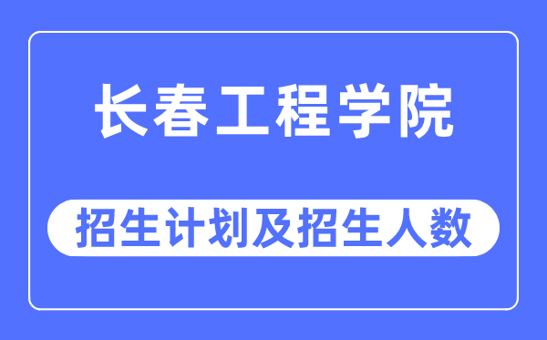 2023年長春工程學(xué)院各省招生計劃及各專業(yè)招生人數(shù)是多少