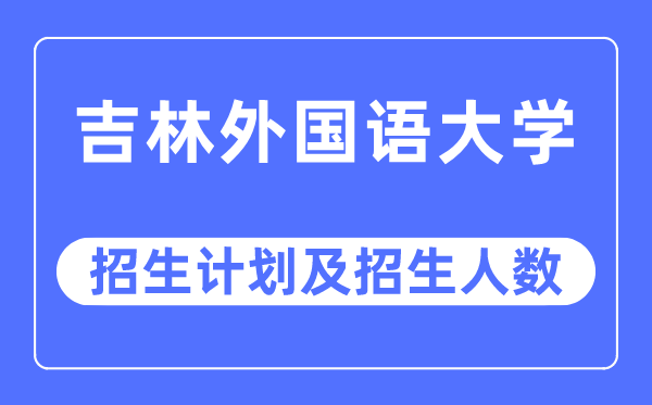 2023年吉林外國語大學(xué)各省招生計劃及各專業(yè)招生人數(shù)是多少