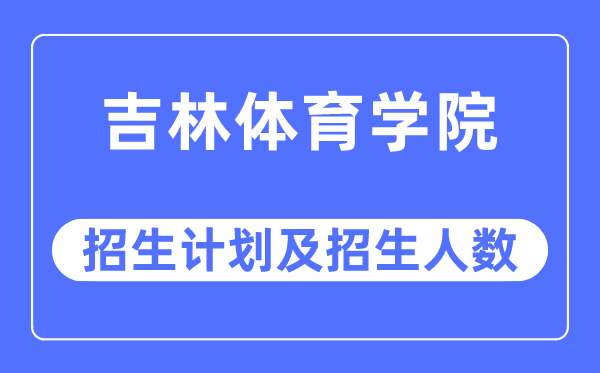 2023年吉林體育學院各省招生計劃及各專業(yè)招生人數(shù)是多少