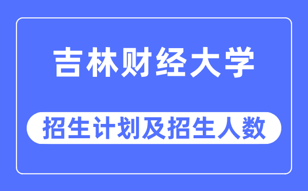 2023年吉林財(cái)經(jīng)大學(xué)各省招生計(jì)劃及各專業(yè)招生人數(shù)是多少