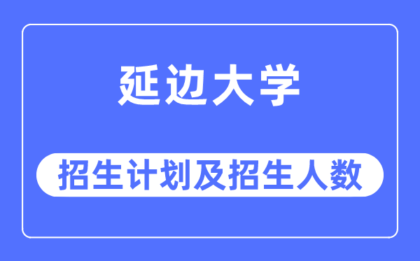 2023年延邊大學(xué)各省招生計(jì)劃及各專業(yè)招生人數(shù)是多少