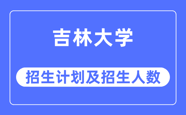 2023年吉林大學各省招生計劃及各專業(yè)招生人數是多少