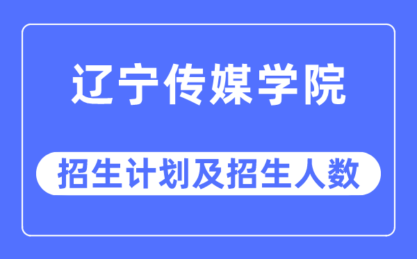 2023年遼寧傳媒學(xué)院各省招生計(jì)劃及各專業(yè)招生人數(shù)是多少