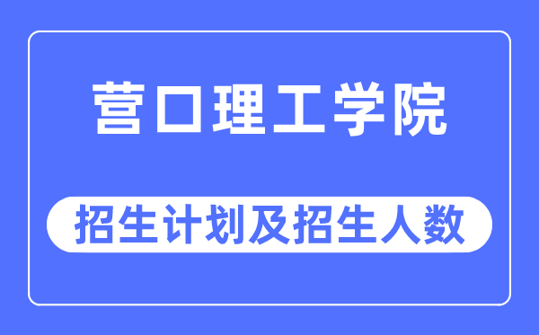 2023年營口理工學院各省招生計劃及各專業(yè)招生人數(shù)是多少