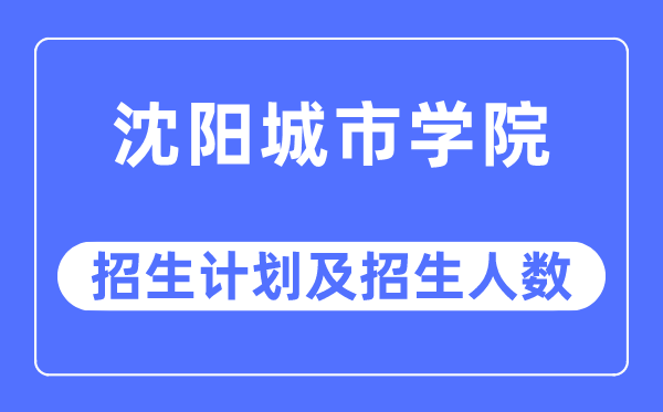 2023年沈陽城市學院各省招生計劃及各專業(yè)招生人數(shù)是多少
