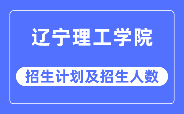 2023年遼寧理工學(xué)院各省招生計劃及各專業(yè)招生人數(shù)是多少