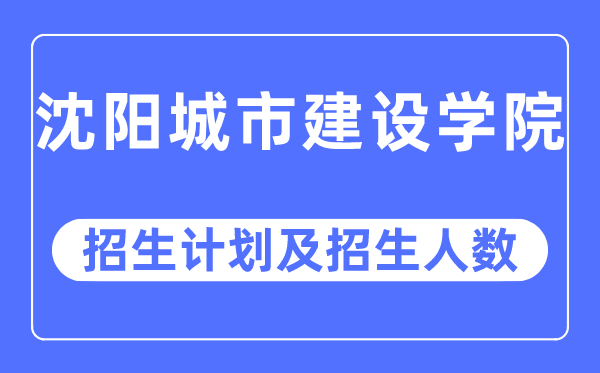 2023年沈陽城市建設(shè)學(xué)院各省招生計劃及各專業(yè)招生人數(shù)是多少