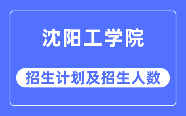 2023年沈陽(yáng)工學(xué)院各省招生計(jì)劃及各專業(yè)招生人數(shù)是多少