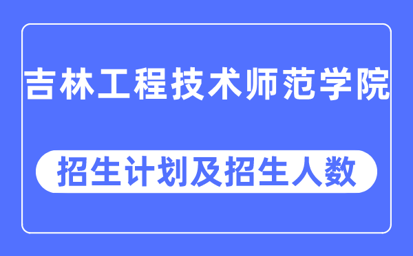 2023年吉林工程技術(shù)師范學(xué)院各省招生計(jì)劃及各專業(yè)招生人數(shù)是多少