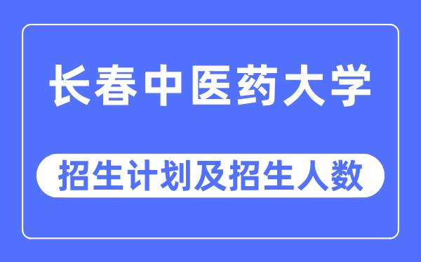 2023年長春中醫(yī)藥大學各省招生計劃及各專業(yè)招生人數(shù)是多少