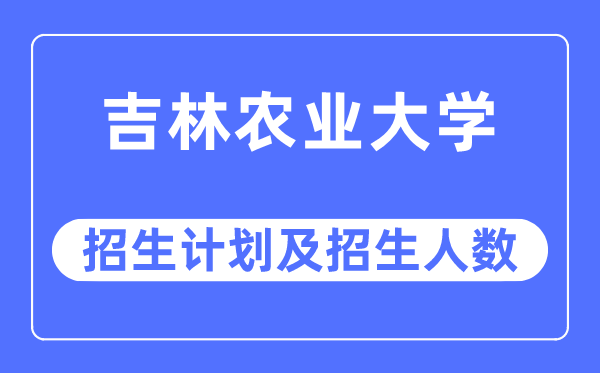 2023年吉林農(nóng)業(yè)大學(xué)各省招生計(jì)劃及各專業(yè)招生人數(shù)是多少