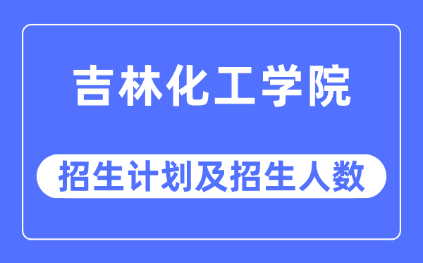 2023年吉林化工學(xué)院各省招生計(jì)劃及各專業(yè)招生人數(shù)是多少