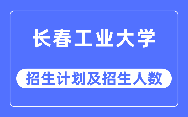 2023年長春工業(yè)大學各省招生計劃及各專業(yè)招生人數(shù)是多少