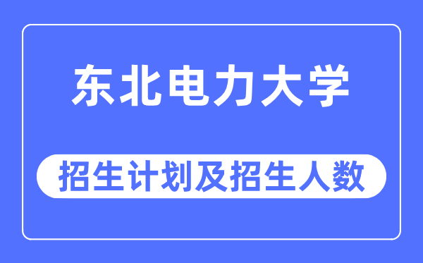 2023年東北電力大學(xué)各省招生計劃及各專業(yè)招生人數(shù)是多少