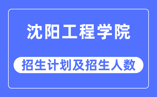 2023年沈陽工程學(xué)院各省招生計(jì)劃及各專業(yè)招生人數(shù)是多少
