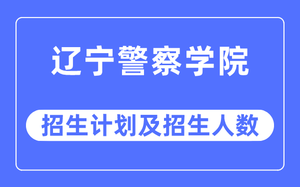2023年遼寧警察學院各省招生計劃及各專業(yè)招生人數(shù)是多少