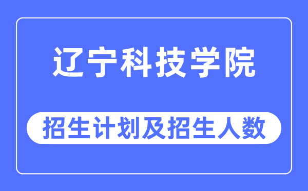 2023年遼寧科技學(xué)院各省招生計(jì)劃及各專業(yè)招生人數(shù)是多少