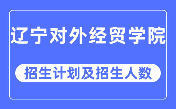 2023年遼寧對外經(jīng)貿(mào)學(xué)院各省招生計劃及各專業(yè)招生人數(shù)是多少