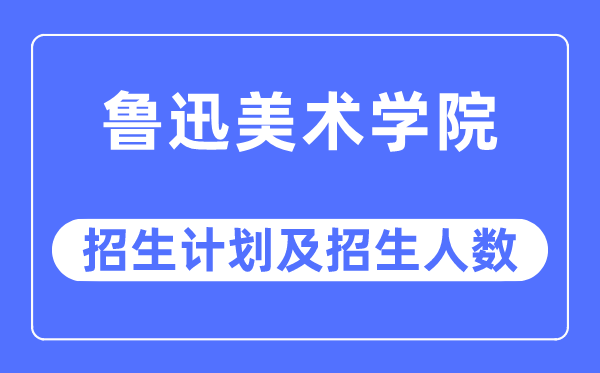 2023年魯迅美術(shù)學(xué)院各省招生計(jì)劃及各專(zhuān)業(yè)招生人數(shù)是多少
